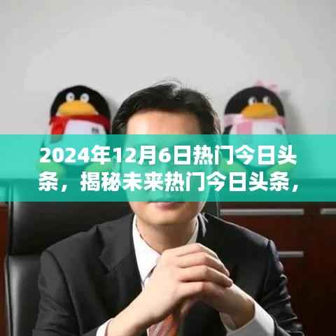 揭秘未来热点，2024年12月6日今日头条聚焦点