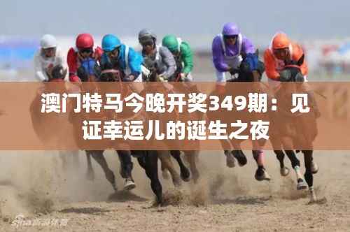 澳门特马今晚开奖349期:见证幸运儿的诞生之夜