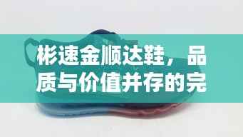 彬速金顺达鞋,品质与价值并存的完美选择