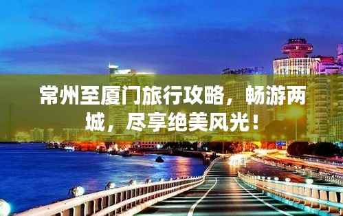 常州至厦门旅行攻略,畅游两城,尽享绝美风光!