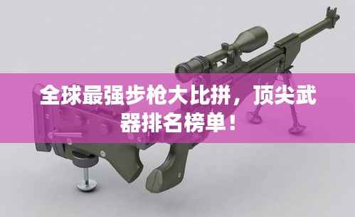 全球最强步枪大比拼,顶尖武器排名榜单!