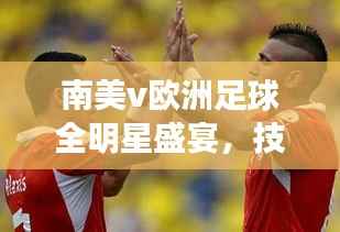 南美v欧洲足球全明星盛宴,技艺碰撞,激情燃烧!