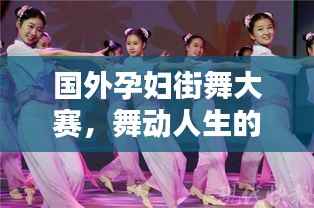 国外孕妇街舞大赛,舞动人生的精彩瞬间