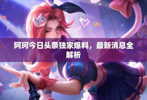 阿珂今日头条独家爆料,最新消息全解析