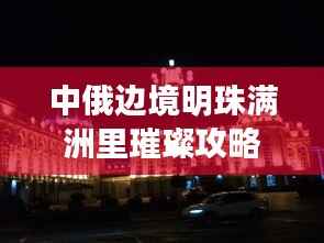 中俄边境明珠满洲里璀璨攻略探索