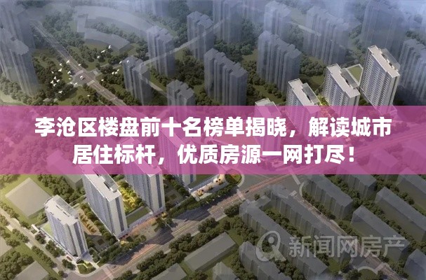 李沧区楼盘前十名榜单揭晓,解读城市居住标杆,优质房源一网打尽!