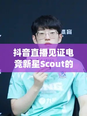 抖音直播见证电竞新星Scout的新征程