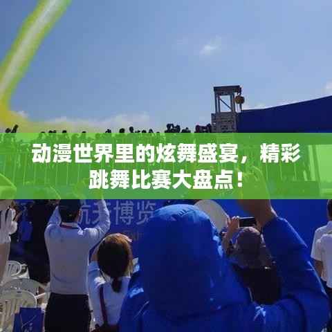 动漫世界里的炫舞盛宴,精彩跳舞比赛大盘点!