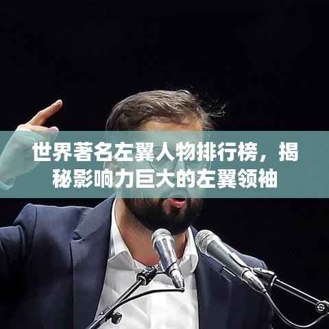 世界著名左翼人物排行榜，揭秘影响力巨大的左翼领袖