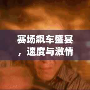 赛场飙车盛宴,速度与激情的终极较量!