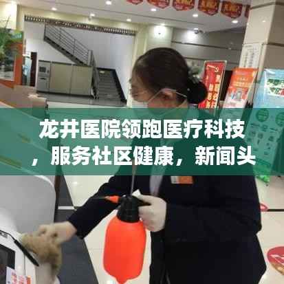 龙井医院领跑医疗科技,服务社区健康,新闻头条引领健康新风尚