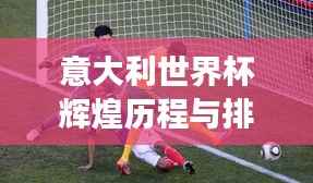 意大利世界杯辉煌历程与排名解析，小组赛场上的荣耀之路