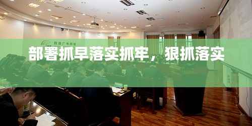 部署抓早落实抓牢,狠抓落实