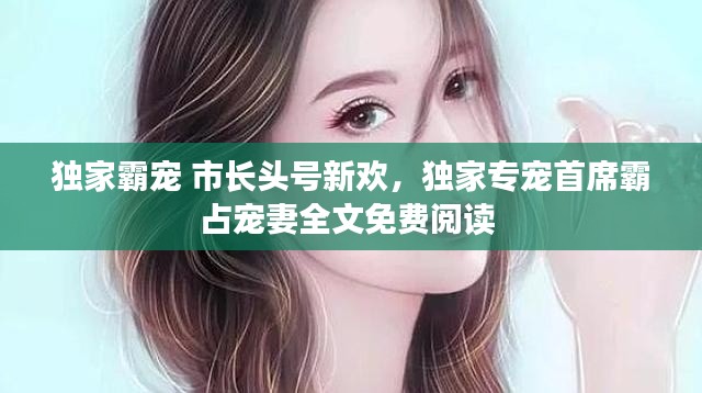 独家霸宠 市长头号新欢,独家专宠首席霸占宠妻全文免费阅读