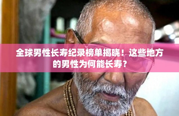 全球男性长寿纪录榜单揭晓！这些地方的男性为何能长寿？