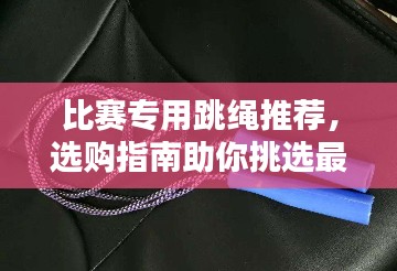 比赛专用跳绳推荐,选购指南助你挑选最佳跳绳!