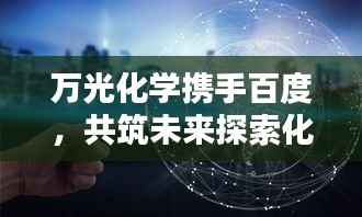 万光化学携手百度，共筑未来探索化学领域无限可能