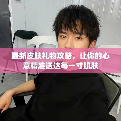 最新皮肤礼物攻略，让你的心意精准送达每一寸肌肤