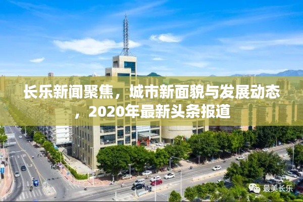 长乐新闻聚焦,城市新面貌与发展动态,2020年最新头条报道
